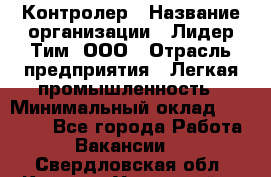 Контролер › Название организации ­ Лидер Тим, ООО › Отрасль предприятия ­ Легкая промышленность › Минимальный оклад ­ 23 000 - Все города Работа » Вакансии   . Свердловская обл.,Каменск-Уральский г.